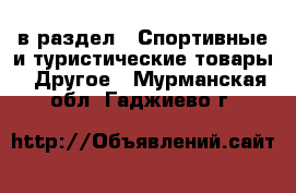  в раздел : Спортивные и туристические товары » Другое . Мурманская обл.,Гаджиево г.